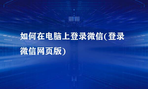 如何在电脑上登录微信(登录微信网页版)