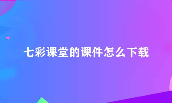 七彩课堂的课件怎么下载