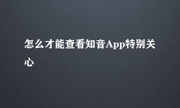 怎么才能查看知音App特别关心