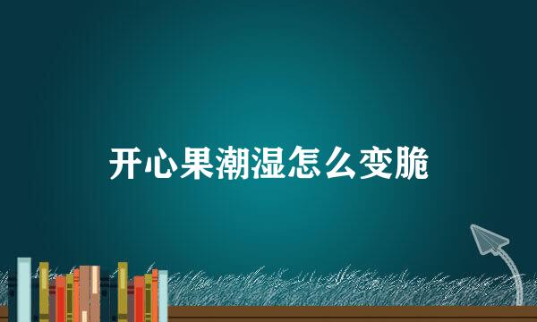 开心果潮湿怎么变脆