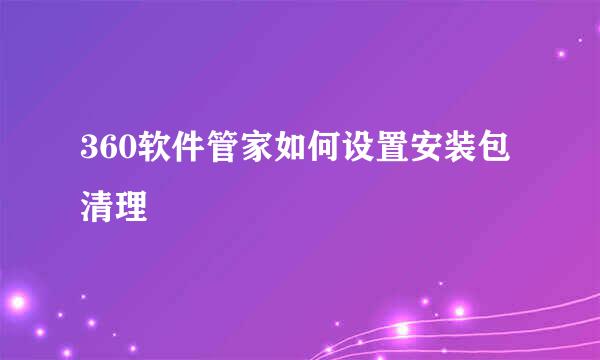 360软件管家如何设置安装包清理