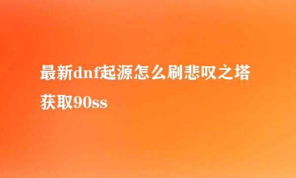 最新dnf起源怎么刷悲叹之塔获取90ss