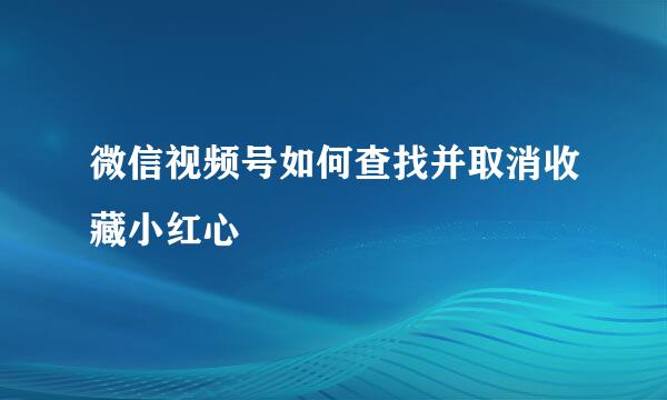 微信视频号如何查找并取消收藏小红心