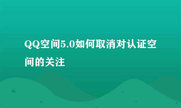 QQ空间5.0如何取消对认证空间的关注