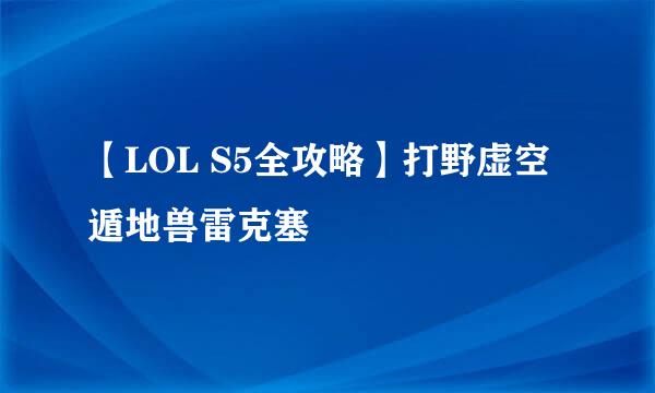 【LOL S5全攻略】打野虚空遁地兽雷克塞