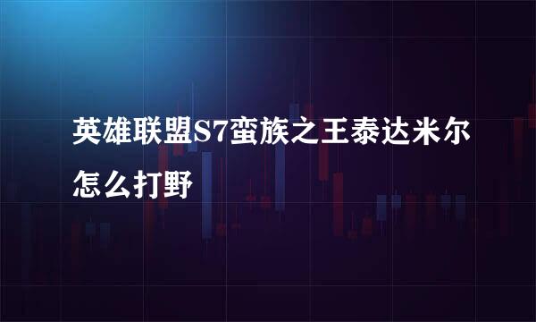 英雄联盟S7蛮族之王泰达米尔怎么打野