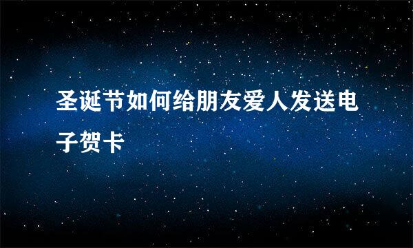 圣诞节如何给朋友爱人发送电子贺卡