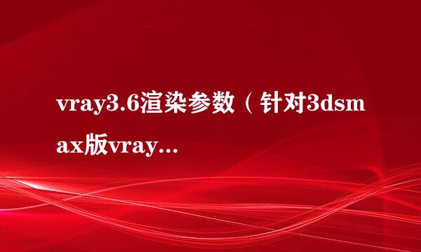 vray3.6渲染参数（针对3dsmax版vray3.0至4.0）