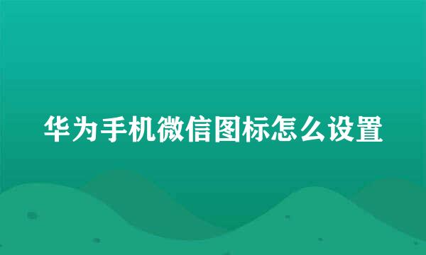 华为手机微信图标怎么设置