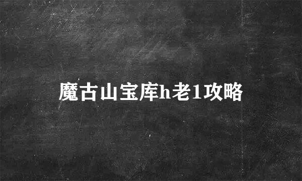 魔古山宝库h老1攻略