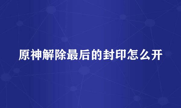 原神解除最后的封印怎么开