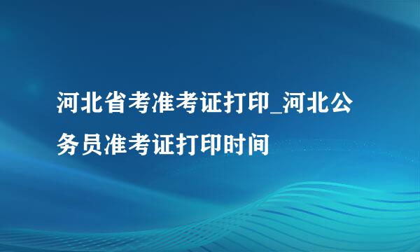 河北省考准考证打印_河北公务员准考证打印时间