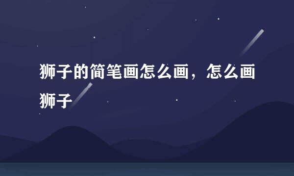 狮子的简笔画怎么画，怎么画狮子