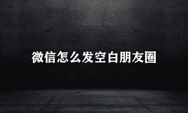 微信怎么发空白朋友圈