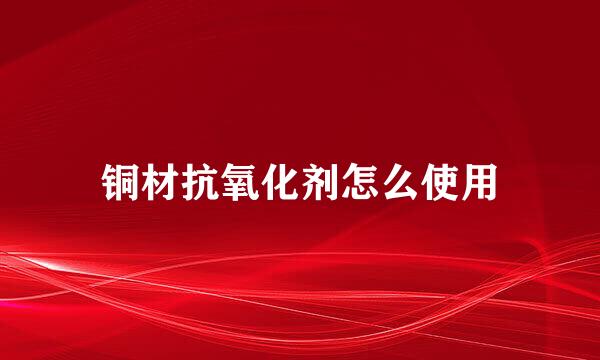 铜材抗氧化剂怎么使用