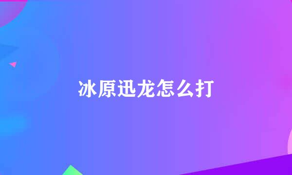 冰原迅龙怎么打