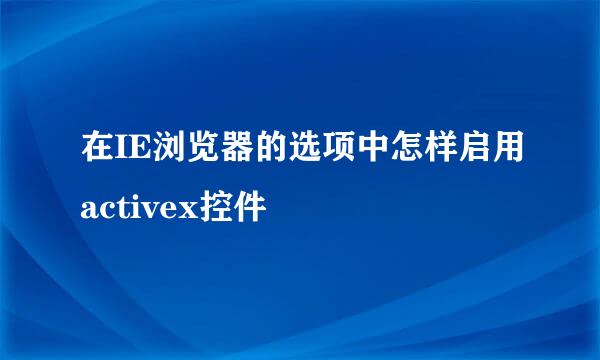 在IE浏览器的选项中怎样启用activex控件