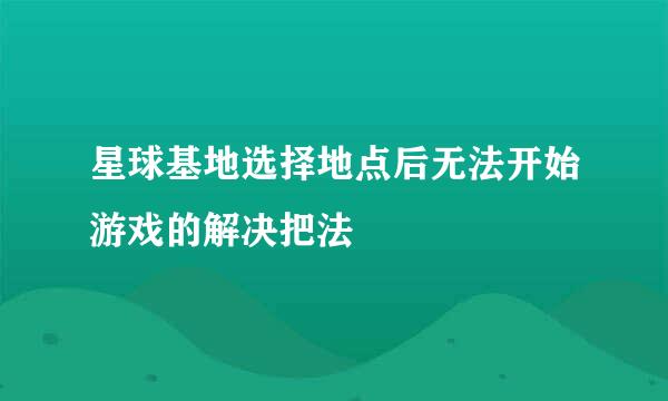 星球基地选择地点后无法开始游戏的解决把法