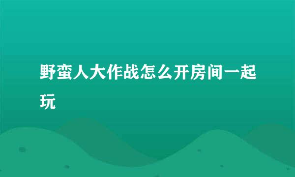 野蛮人大作战怎么开房间一起玩