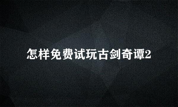 怎样免费试玩古剑奇谭2