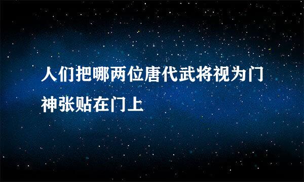 人们把哪两位唐代武将视为门神张贴在门上