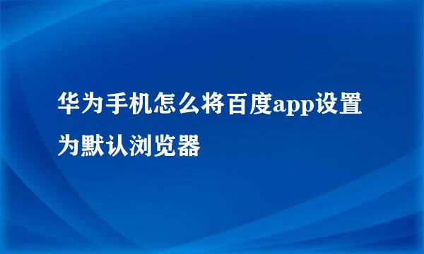 华为手机怎么将百度app设置为默认浏览器