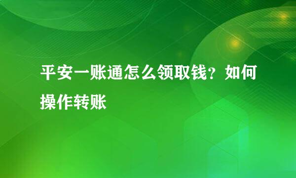 平安一账通怎么领取钱？如何操作转账