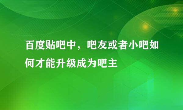 百度贴吧中，吧友或者小吧如何才能升级成为吧主