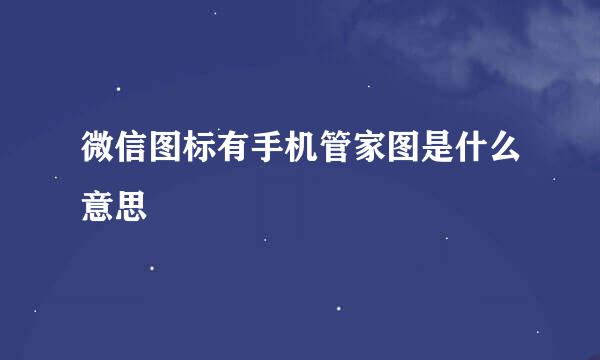 微信图标有手机管家图是什么意思