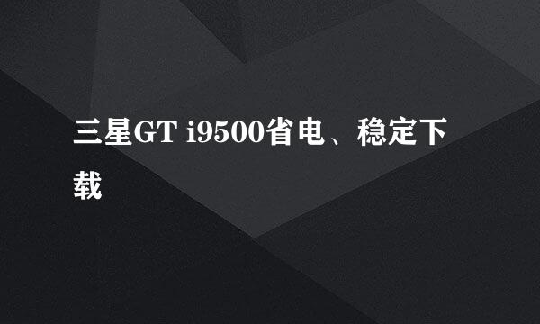 三星GT i9500省电、稳定下载