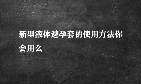 新型液体避孕套的使用方法你会用么