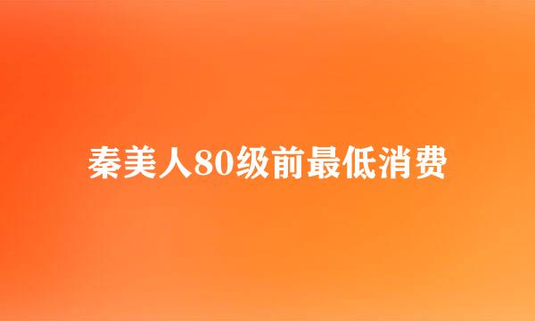 秦美人80级前最低消费
