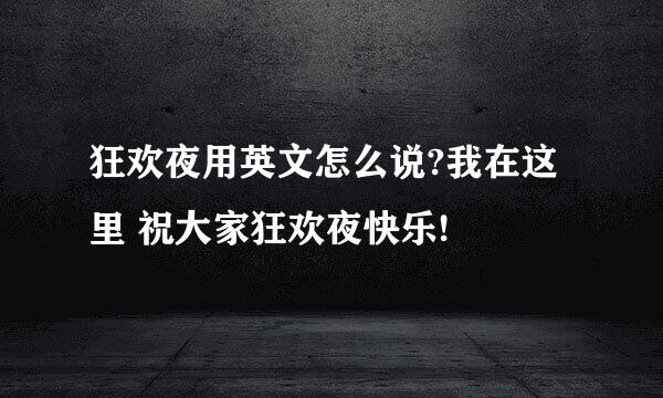 狂欢夜用英文怎么说?我在这里 祝大家狂欢夜快乐!
