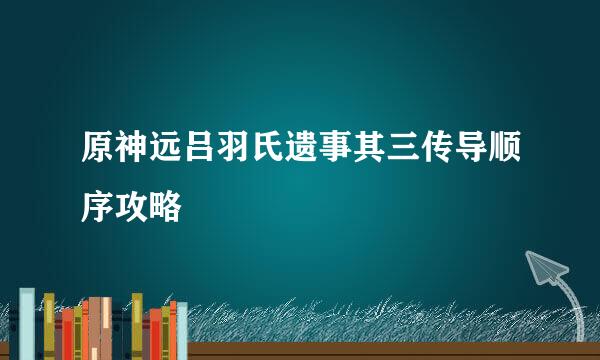 原神远吕羽氏遗事其三传导顺序攻略
