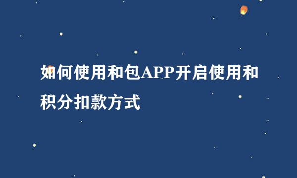 如何使用和包APP开启使用和积分扣款方式