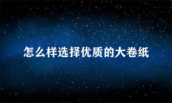怎么样选择优质的大卷纸