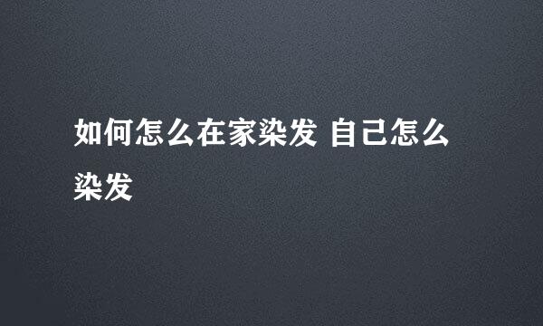 如何怎么在家染发 自己怎么染发