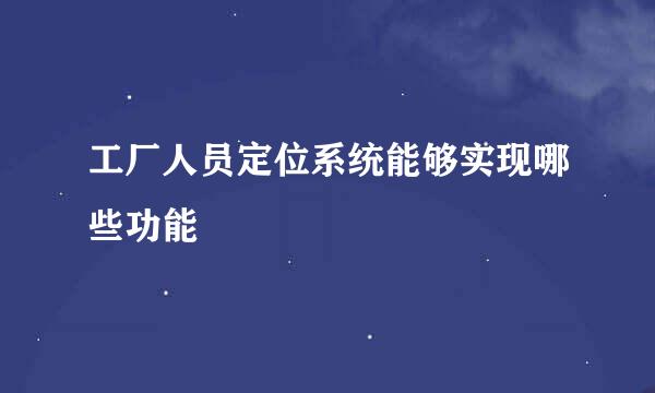 工厂人员定位系统能够实现哪些功能