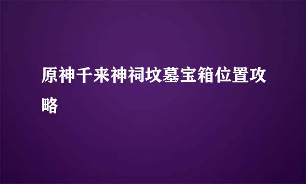 原神千来神祠坟墓宝箱位置攻略