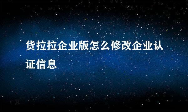 货拉拉企业版怎么修改企业认证信息