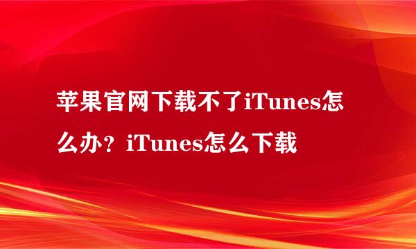 苹果官网下载不了iTunes怎么办？iTunes怎么下载