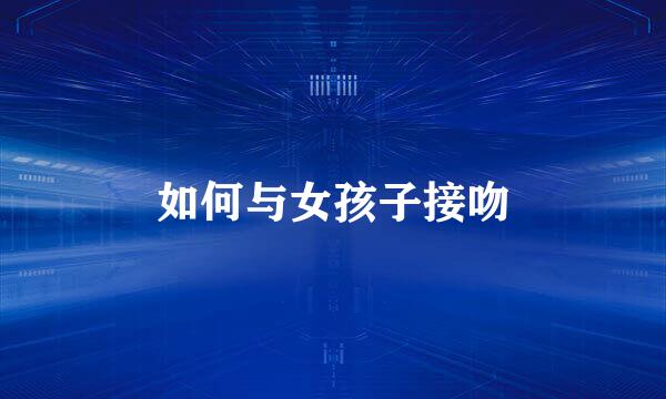 如何与女孩子接吻