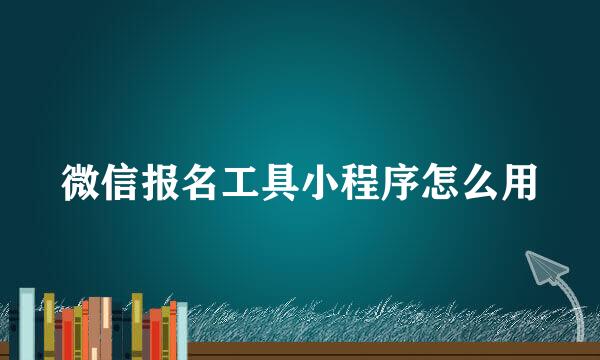 微信报名工具小程序怎么用