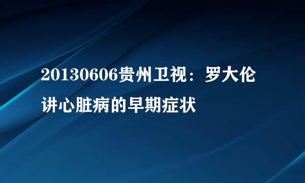 20130606贵州卫视：罗大伦讲心脏病的早期症状