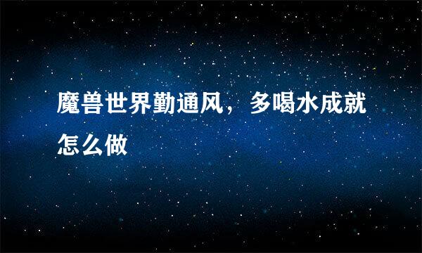 魔兽世界勤通风，多喝水成就怎么做