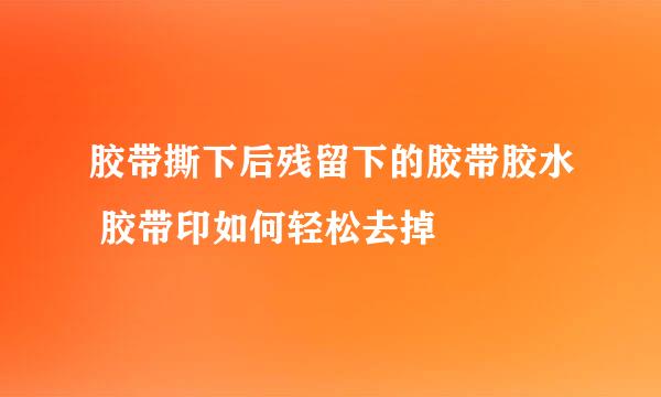 胶带撕下后残留下的胶带胶水 胶带印如何轻松去掉