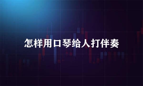 怎样用口琴给人打伴奏