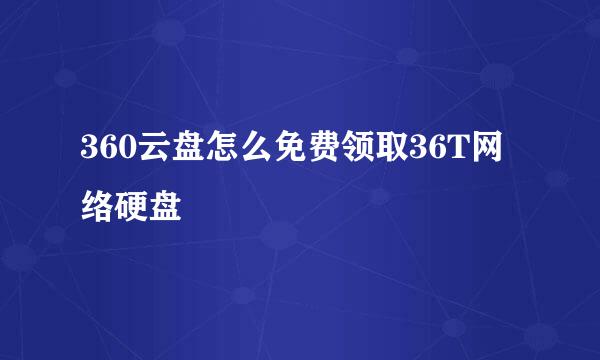 360云盘怎么免费领取36T网络硬盘
