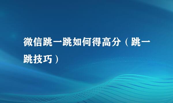 微信跳一跳如何得高分（跳一跳技巧）