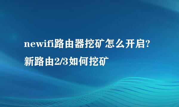 newifi路由器挖矿怎么开启?新路由2/3如何挖矿